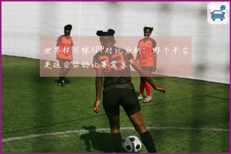 世界杯买球APP对比分析：哪个平台更适合你的比赛需求？