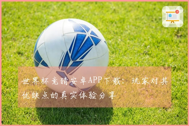 世界杯竞猜安卓APP下载：玩家对其优缺点的真实体验分享