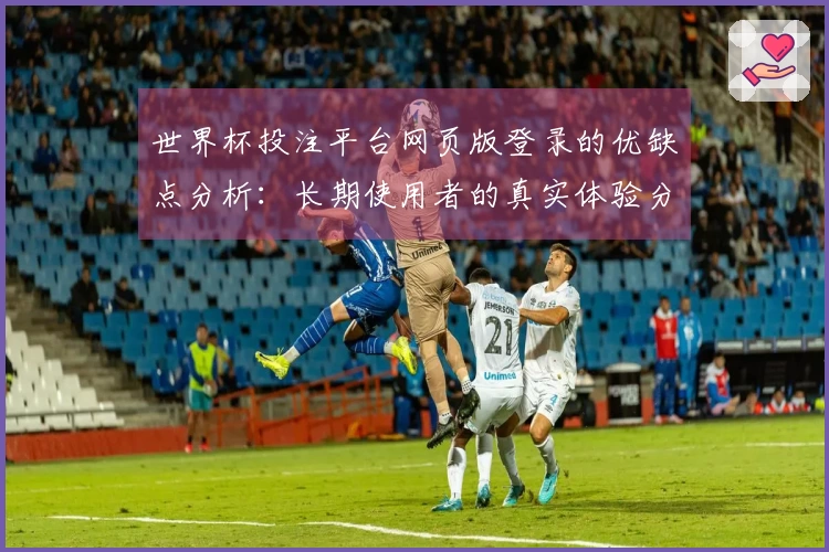 世界杯投注平台网页版登录的优缺点分析：长期使用者的真实体验分享