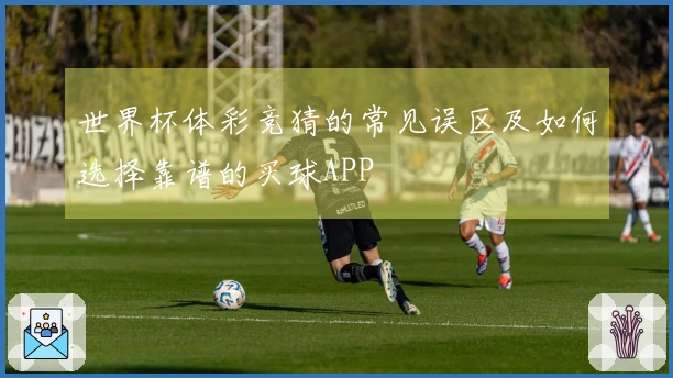 世界杯体彩竞猜的常见误区及如何选择靠谱的买球APP