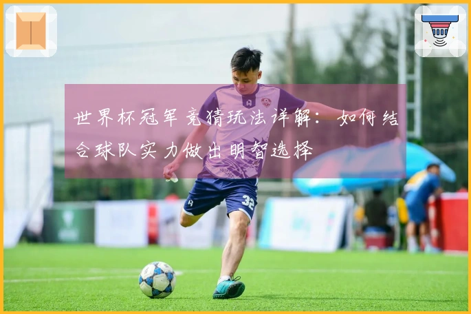 世界杯冠军竞猜玩法详解:如何结合球队实力做出明智选择