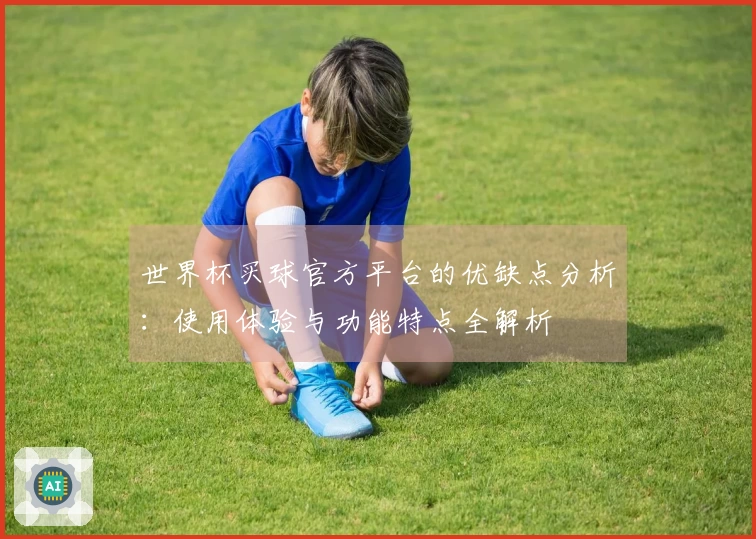 世界杯买球官方平台的优缺点分析：使用体验与功能特点全解析
