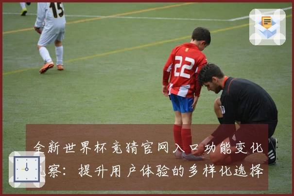 全新世界杯竞猜官网入口功能变化观察:提升用户体验的多样化选择