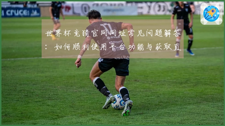 世界杯竞猜官网网址常见问题解答：如何顺利使用平台功能与获取直播信息