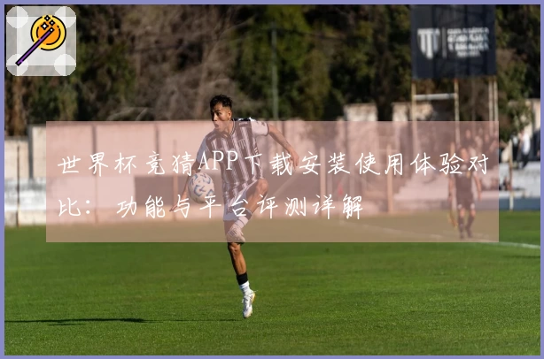 世界杯竞猜APP下载安装使用体验对比：功能与平台评测详解