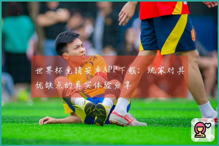 世界杯竞猜安卓APP下载：玩家对其优缺点的真实体验分享