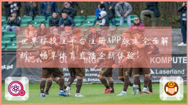 世界杯投注平台注册APP版本全面解析：畅享体育直播全新体验！