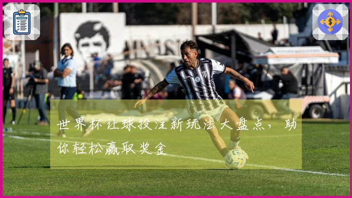 世界杯让球投注新玩法大盘点，助你轻松赢取奖金