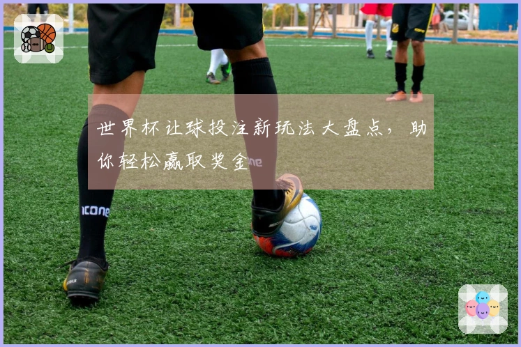 世界杯让球投注新玩法大盘点,助你轻松赢取奖金