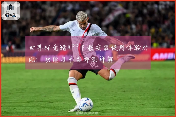 世界杯竞猜APP下载安装使用体验对比：功能与平台评测详解