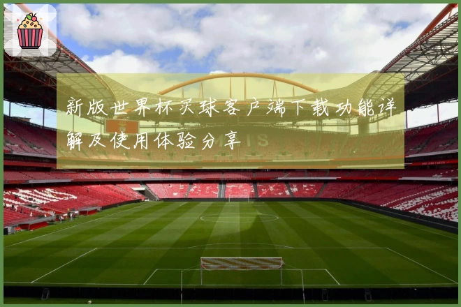 新版世界杯买球客户端下载功能详解及使用体验分享