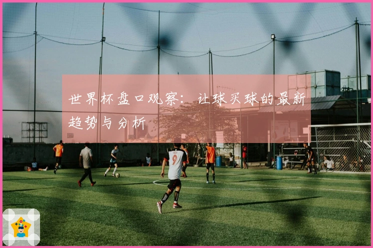 世界杯盘口观察:让球买球的最新趋势与分析