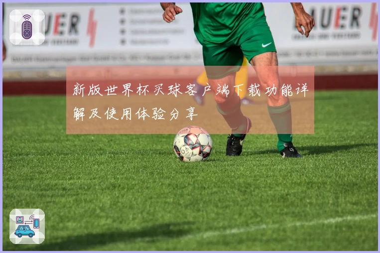 新版世界杯买球客户端下载功能详解及使用体验分享