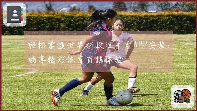 轻松掌握世界杯投注平台APP安装，畅享精彩体育直播体验