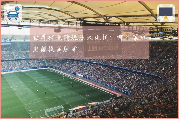 世界杯竞猜玩法大比拼：哪个策略更能提高胜率