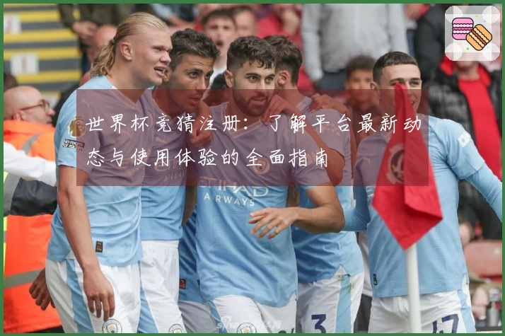 世界杯竞猜注册：了解平台最新动态与使用体验的全面指南