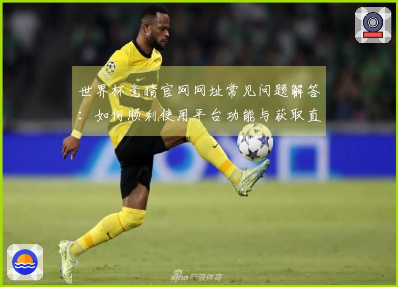 世界杯竞猜官网网址常见问题解答：如何顺利使用平台功能与获取直播信息