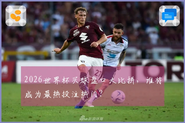 2026世界杯买球盘口大比拼，谁将成为最热投注热门？